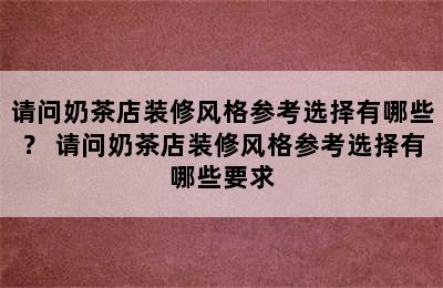 请问奶茶店装修风格参考选择有哪些？ 请问奶茶店装修风格参考选择有哪些要求